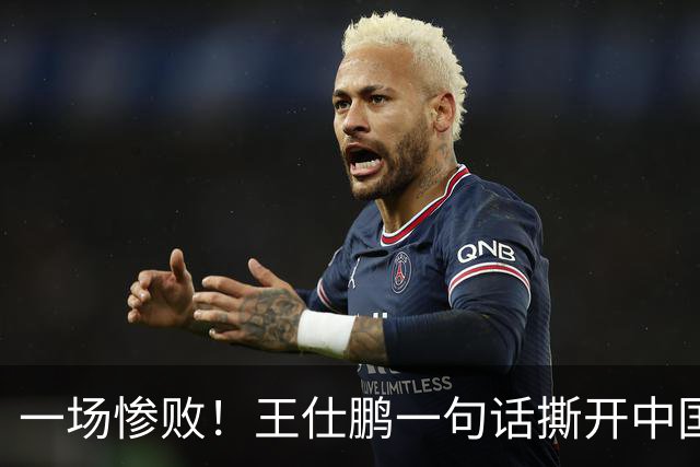 一场惨败！王仕鹏一句话撕开中国篮球遮羞布：联赛20分，国际赛0分！